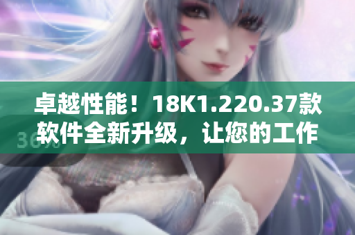 卓越性能！18K1.220.37款软件全新升级，让您的工作效率翻倍提升