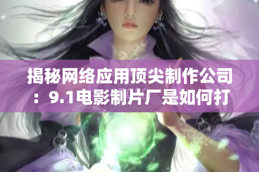 揭秘网络应用顶尖制作公司：9.1电影制片厂是如何打造成功的
