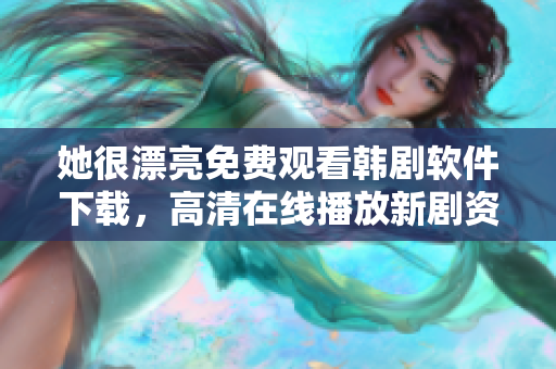 她很漂亮免费观看韩剧软件下载，高清在线播放新剧资源获取