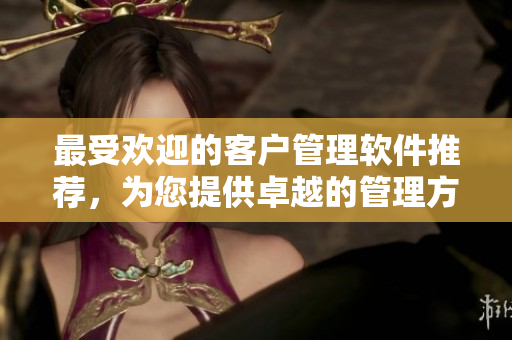 最受欢迎的客户管理软件推荐，为您提供卓越的管理方案