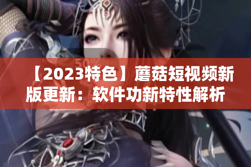 【2023特色】蘑菇短视频新版更新：软件功新特性解析！