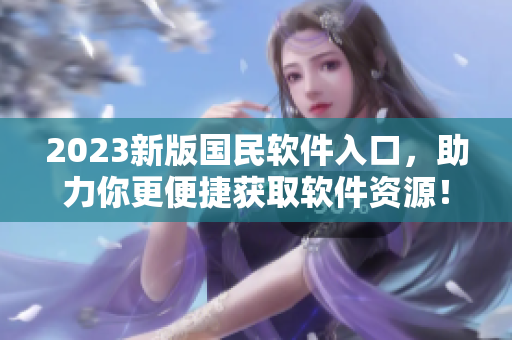 2023新版国民软件入口，助力你更便捷获取软件资源！