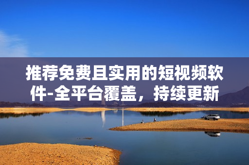 推荐免费且实用的短视频软件-全平台覆盖，持续更新维护！