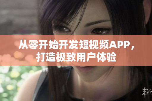 从零开始开发短视频APP，打造极致用户体验