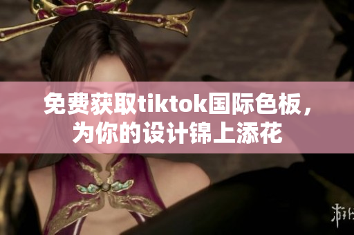 免费获取tiktok国际色板，为你的设计锦上添花