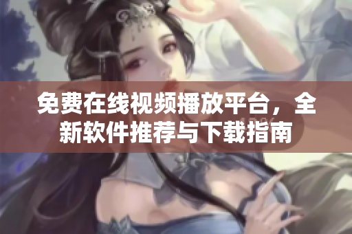 免费在线视频播放平台，全新软件推荐与下载指南