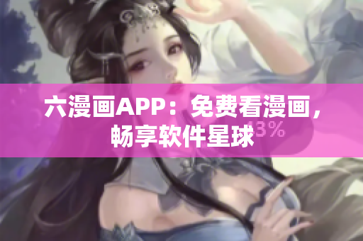 六漫画APP：免费看漫画，畅享软件星球