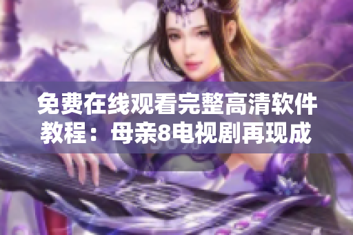 免费在线观看完整高清软件教程：母亲8电视剧再现成长之路