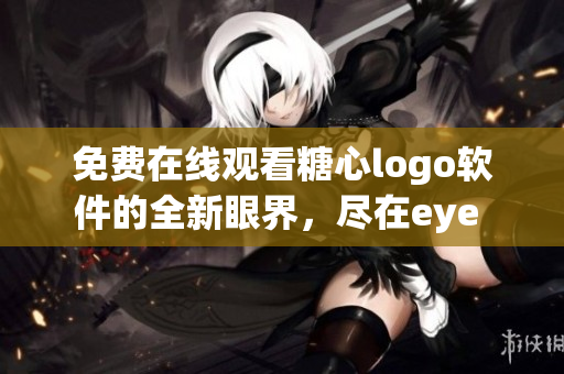 免费在线观看糖心logo软件的全新眼界，尽在eye 