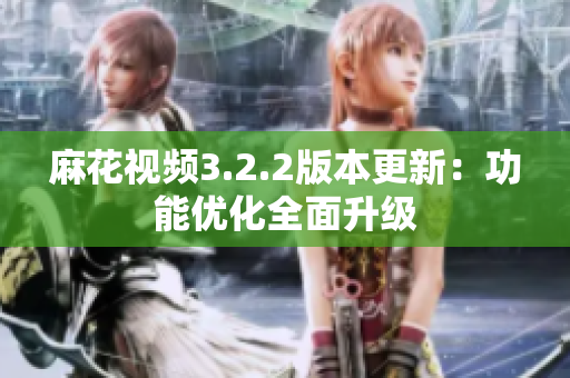 麻花视频3.2.2版本更新：功能优化全面升级