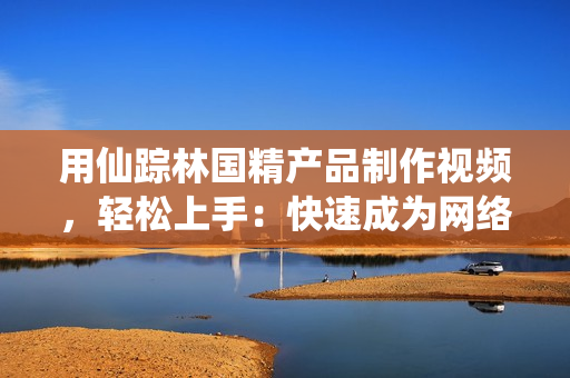 用仙踪林国精产品制作视频，轻松上手：快速成为网络软件达人