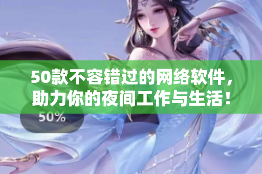 50款不容错过的网络软件，助力你的夜间工作与生活！