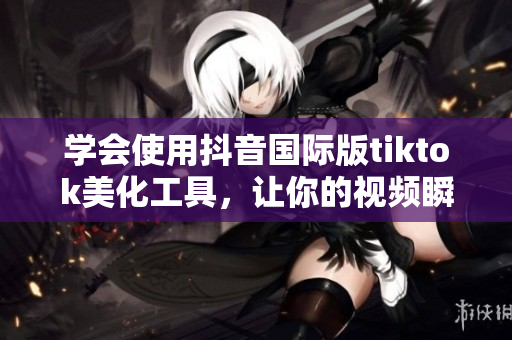 学会使用抖音国际版tiktok美化工具，让你的视频瞬间增色