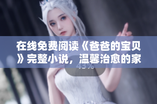 在线免费阅读《爸爸的宝贝》完整小说，温馨治愈的家庭故事让你倍感温情