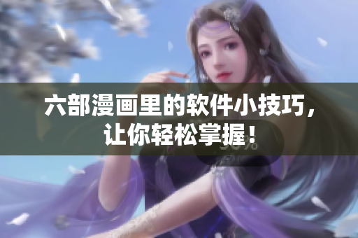 六部漫画里的软件小技巧，让你轻松掌握！