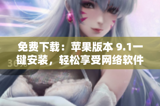 免费下载：苹果版本 9.1一键安装，轻松享受网络软件的畅快体验！