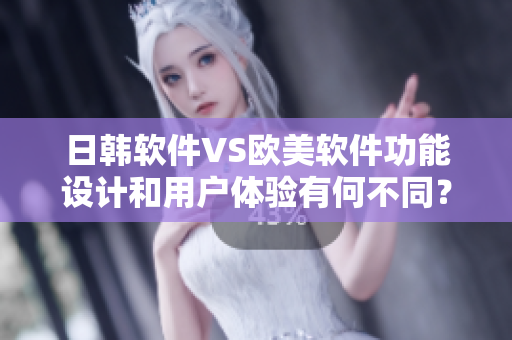 日韩软件VS欧美软件功能设计和用户体验有何不同？