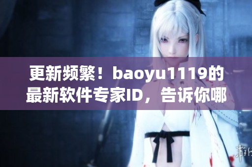 更新频繁！baoyu1119的最新软件专家ID，告诉你哪些软件值得一试