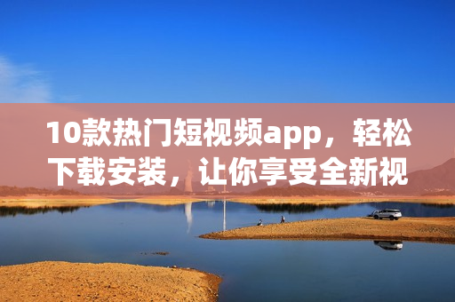 10款热门短视频app，轻松下载安装，让你享受全新视听体验