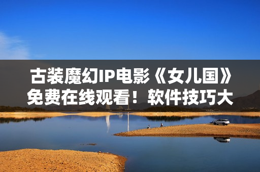 古装魔幻IP电影《女儿国》免费在线观看！软件技巧大揭秘！