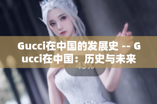 Gucci在中国的发展史 -- Gucci在中国：历史与未来