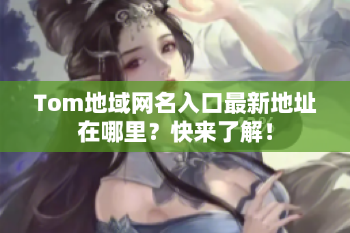 Tom地域网名入口最新地址在哪里？快来了解！
