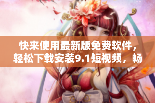 快来使用最新版免费软件，轻松下载安装9.1短视频，畅享短视频创作之乐！
