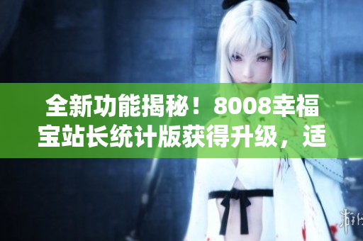 全新功能揭秘！8008幸福宝站长统计版获得升级，适用于软件行业！