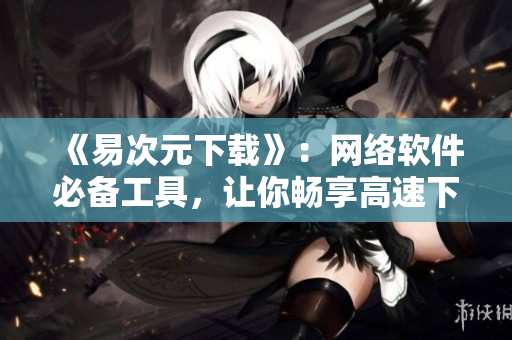 《易次元下载》：网络软件必备工具，让你畅享高速下载！