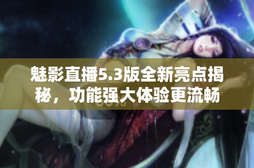 魅影直播5.3版全新亮点揭秘，功能强大体验更流畅