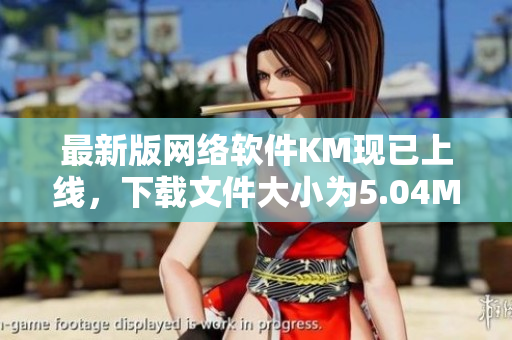 最新版网络软件KM现已上线，下载文件大小为5.04MB