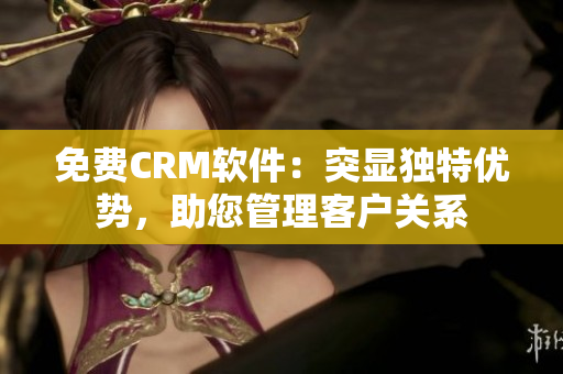免费CRM软件：突显独特优势，助您管理客户关系