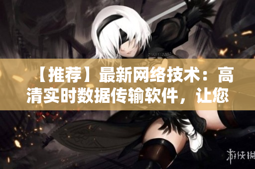 【推荐】最新网络技术：高清实时数据传输软件，让您的工作更智能！