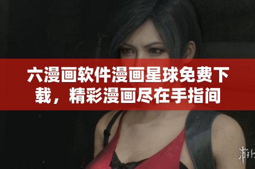 六漫画软件漫画星球免费下载，精彩漫画尽在手指间
