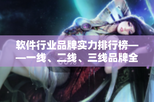 软件行业品牌实力排行榜——一线、二线、三线品牌全解析