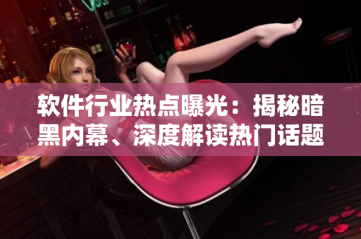 软件行业热点曝光：揭秘暗黑内幕、深度解读热门话题，技术爱好者必看