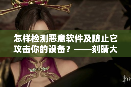 怎样检测恶意软件及防止它攻击你的设备？——刻晴大战史莱姆隐藏网站