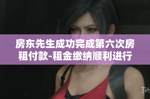 房东先生成功完成第六次房租付款-租金缴纳顺利进行