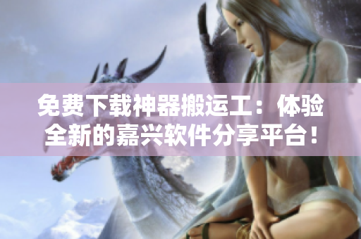 免费下载神器搬运工：体验全新的嘉兴软件分享平台！