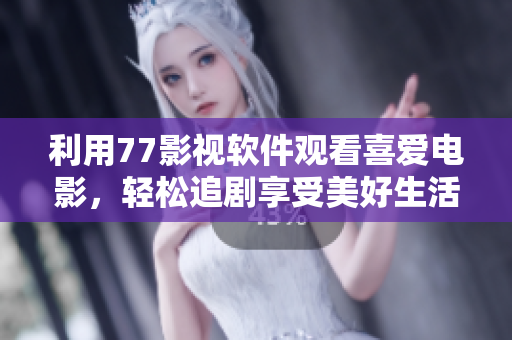 利用77影视软件观看喜爱电影，轻松追剧享受美好生活