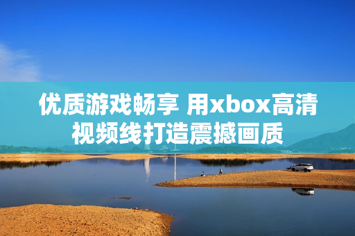 优质游戏畅享 用xbox高清视频线打造震撼画质