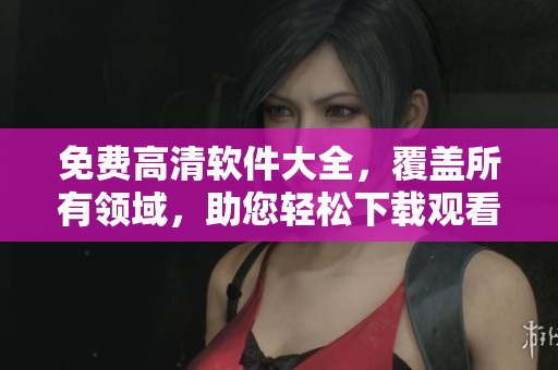 免费高清软件大全，覆盖所有领域，助您轻松下载观看
