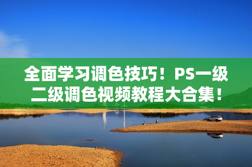 全面学习调色技巧！PS一级二级调色视频教程大合集！