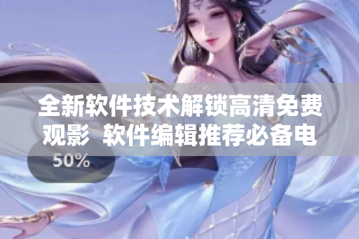 全新软件技术解锁高清免费观影  软件编辑推荐必备电视剧资源