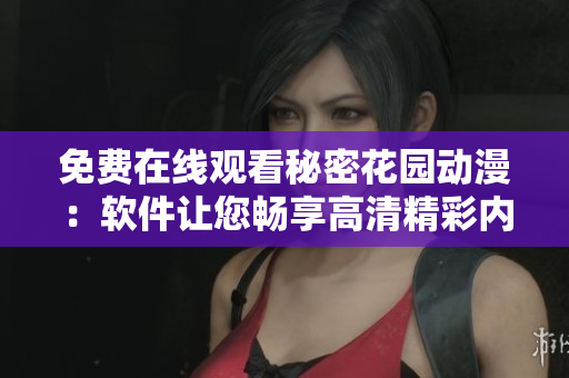 免费在线观看秘密花园动漫：软件让您畅享高清精彩内容