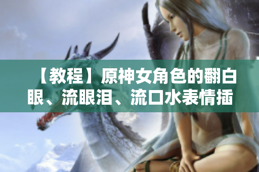 【教程】原神女角色的翻白眼、流眼泪、流口水表情插件制作指南