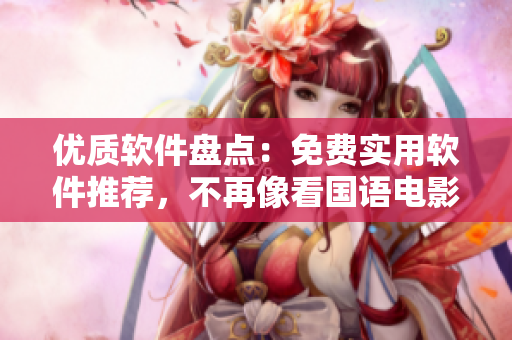 优质软件盘点：免费实用软件推荐，不再像看国语电影一样费劲