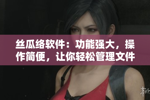 丝瓜络软件：功能强大，操作简便，让你轻松管理文件