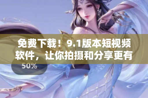 免费下载！9.1版本短视频软件，让你拍摄和分享更有趣！