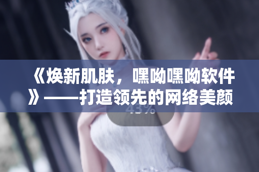 《焕新肌肤，嘿呦嘿呦软件》——打造领先的网络美颜软件！
